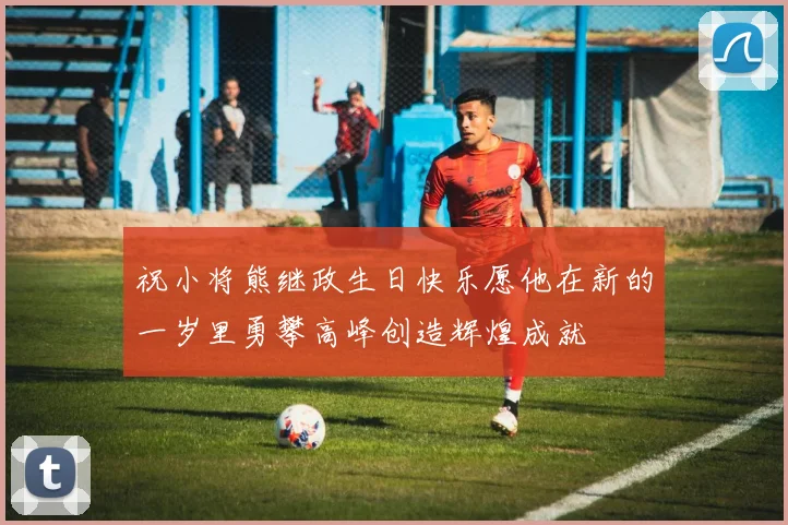 祝小将熊继政生日快乐愿他在新的一岁里勇攀高峰创造辉煌成就