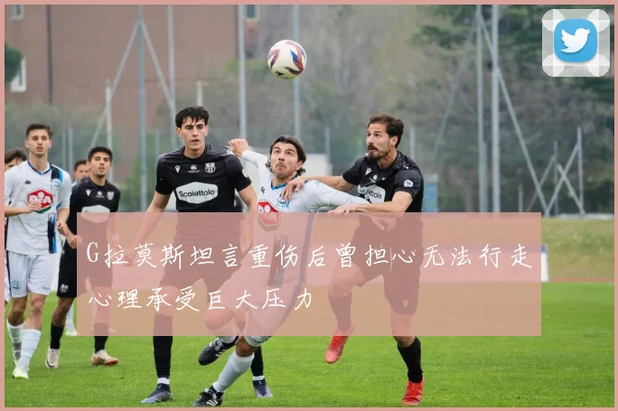 G拉莫斯坦言重伤后曾担心无法行走心理承受巨大压力