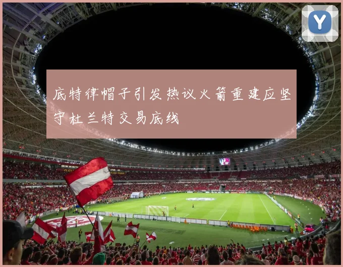 底特律帽子引发热议火箭重建应坚守杜兰特交易底线