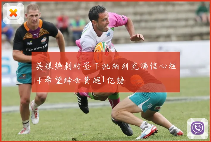 英媒热刺对签下托纳利充满信心纽卡希望转会费超1亿镑