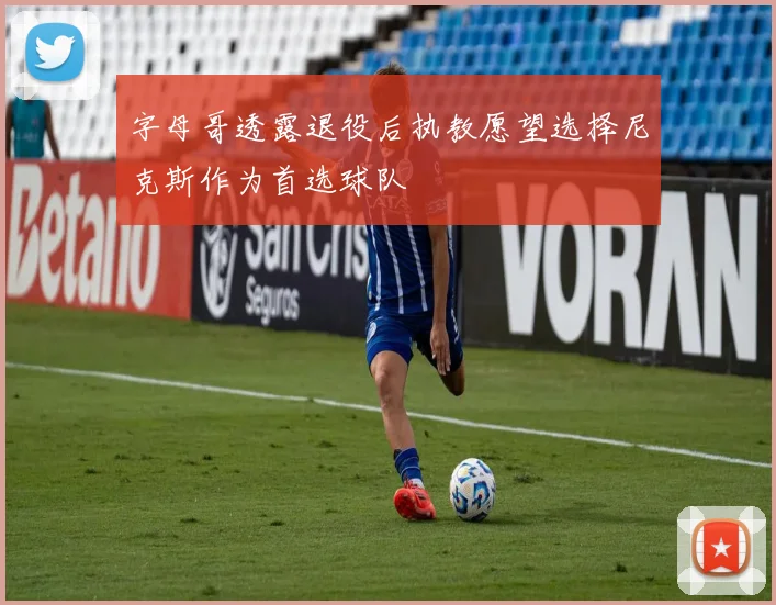 字母哥透露退役后执教愿望选择尼克斯作为首选球队