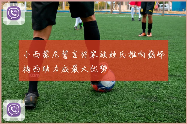 小西蒙尼誓言将家族姓氏推向巅峰梅西助力成最大优势