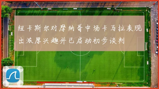 纽卡斯尔对摩纳哥中场卡马拉表现出浓厚兴趣并已启动初步谈判