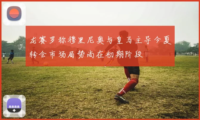 龙赛罗称穆里尼奥与皇马主导今夏转会市场局势尚在初期阶段
