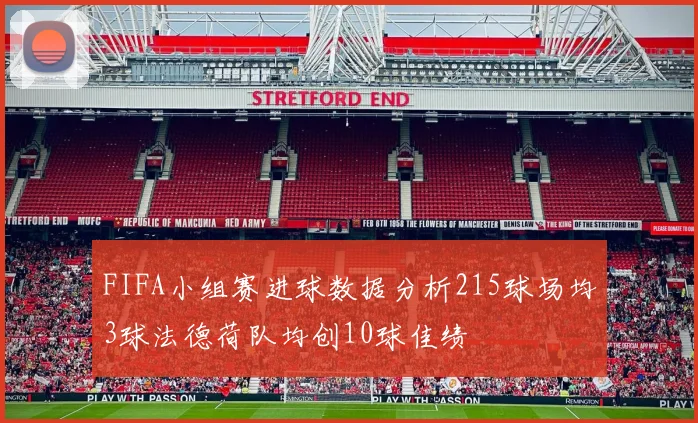 FIFA小组赛进球数据分析215球场均3球法德荷队均创10球佳绩