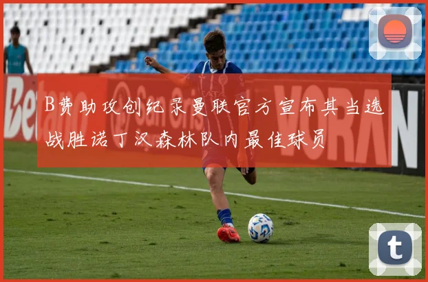 B费助攻创纪录曼联官方宣布其当选战胜诺丁汉森林队内最佳球员