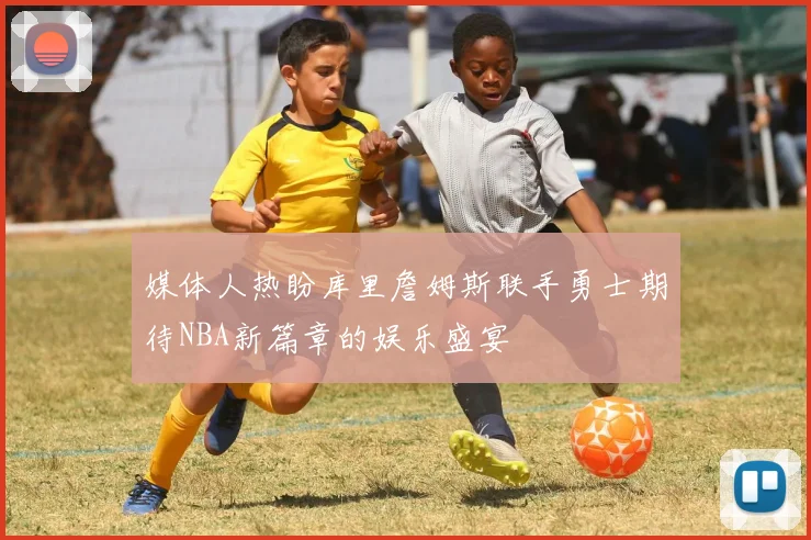 媒体人热盼库里詹姆斯联手勇士期待NBA新篇章的娱乐盛宴