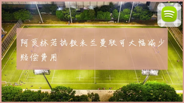 阿莫林若执教米兰曼联可大幅减少赔偿费用