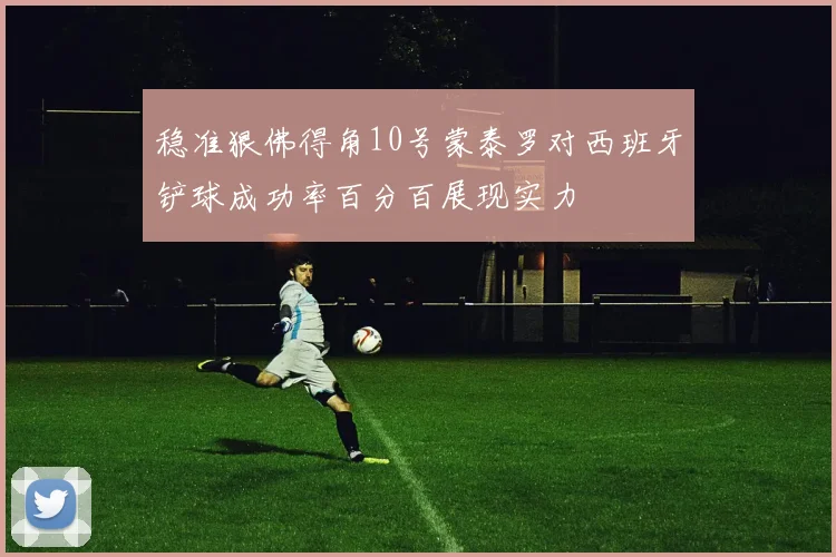 稳准狠佛得角10号蒙泰罗对西班牙铲球成功率百分百展现实力